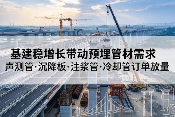 莘县基建稳增长带动预埋监测管材需求,声测管、沉降板、注浆管订单持续放量